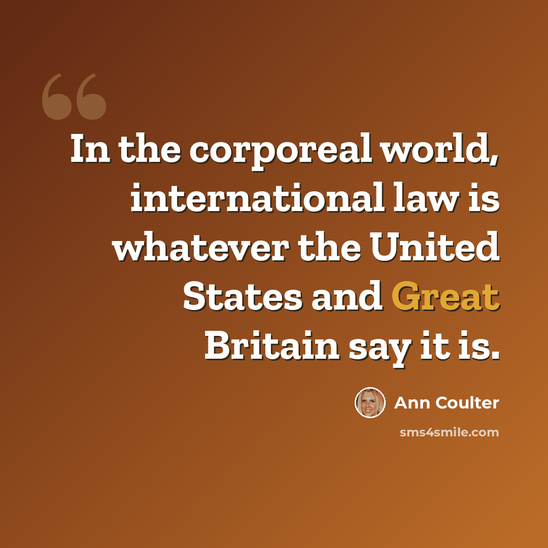 “In the corporeal world, international law is whatever the United States and Great Britain say it is.” quote by Ann Coulter