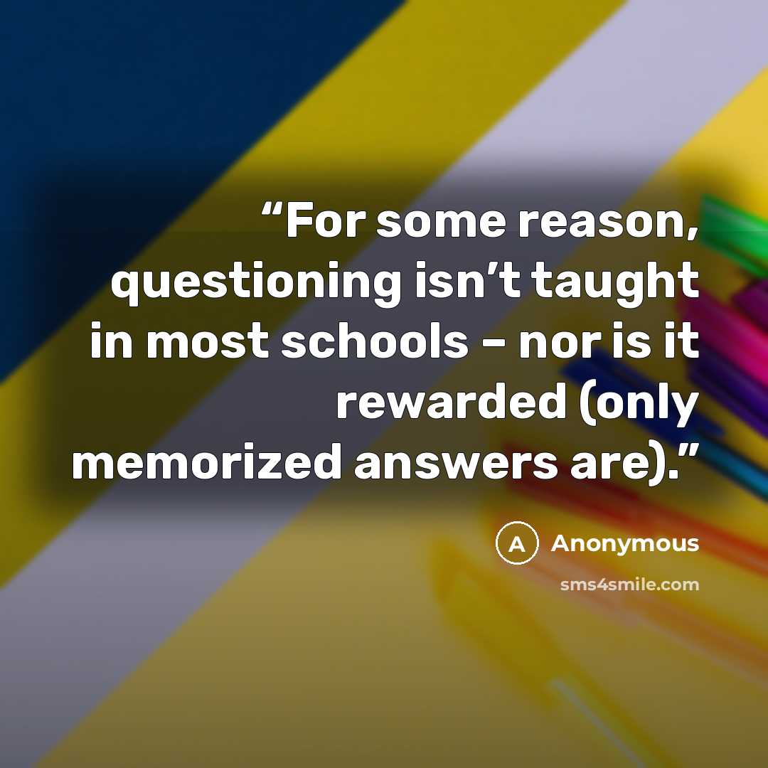 “For some reason, questioning isn’t taught in most schools – nor is it rewarded (only memorized answers are).” quote by Anonymous