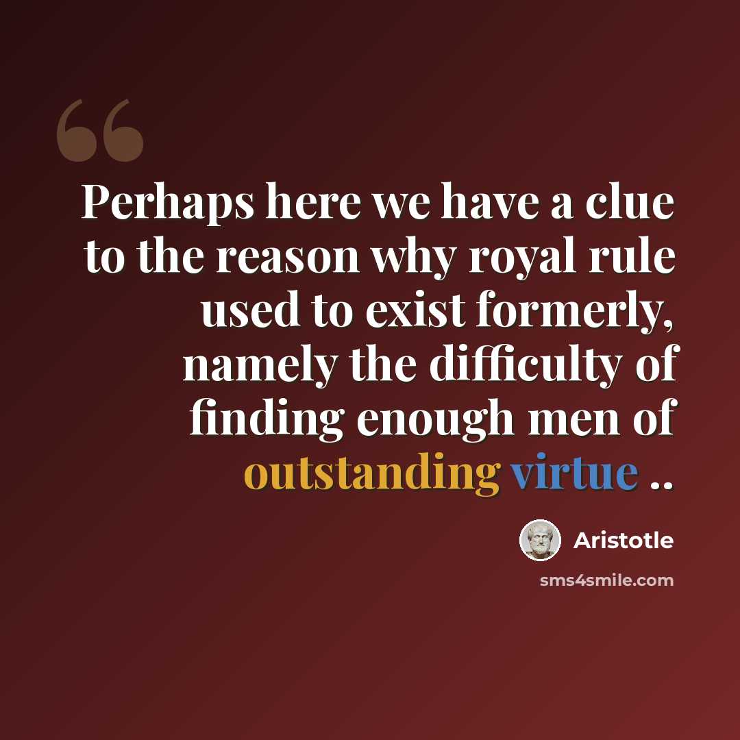 “Perhaps here we have a clue to the reason why royal rule used to exist formerly, namely the difficulty of finding enough men of outstanding virtue ..” quote by Aristotle