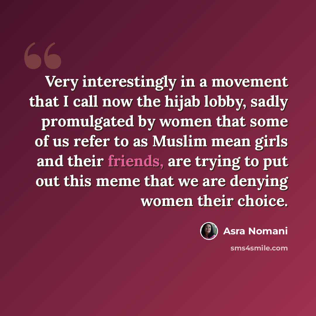 “Very interestingly in a movement that I call now the hijab lobby, sadly promulgated by women that some of us refer to as Muslim mean girls and their friends, are trying to put out this meme that we are denying women their choice.” quote by Asra Nomani