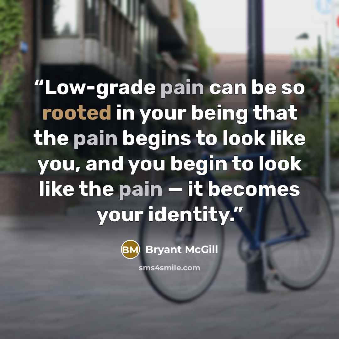 “Low-grade pain can be so rooted in your being that the pain begins to look like you, and you begin to look like the pain — it becomes your identity.” quote by Bryant McGill