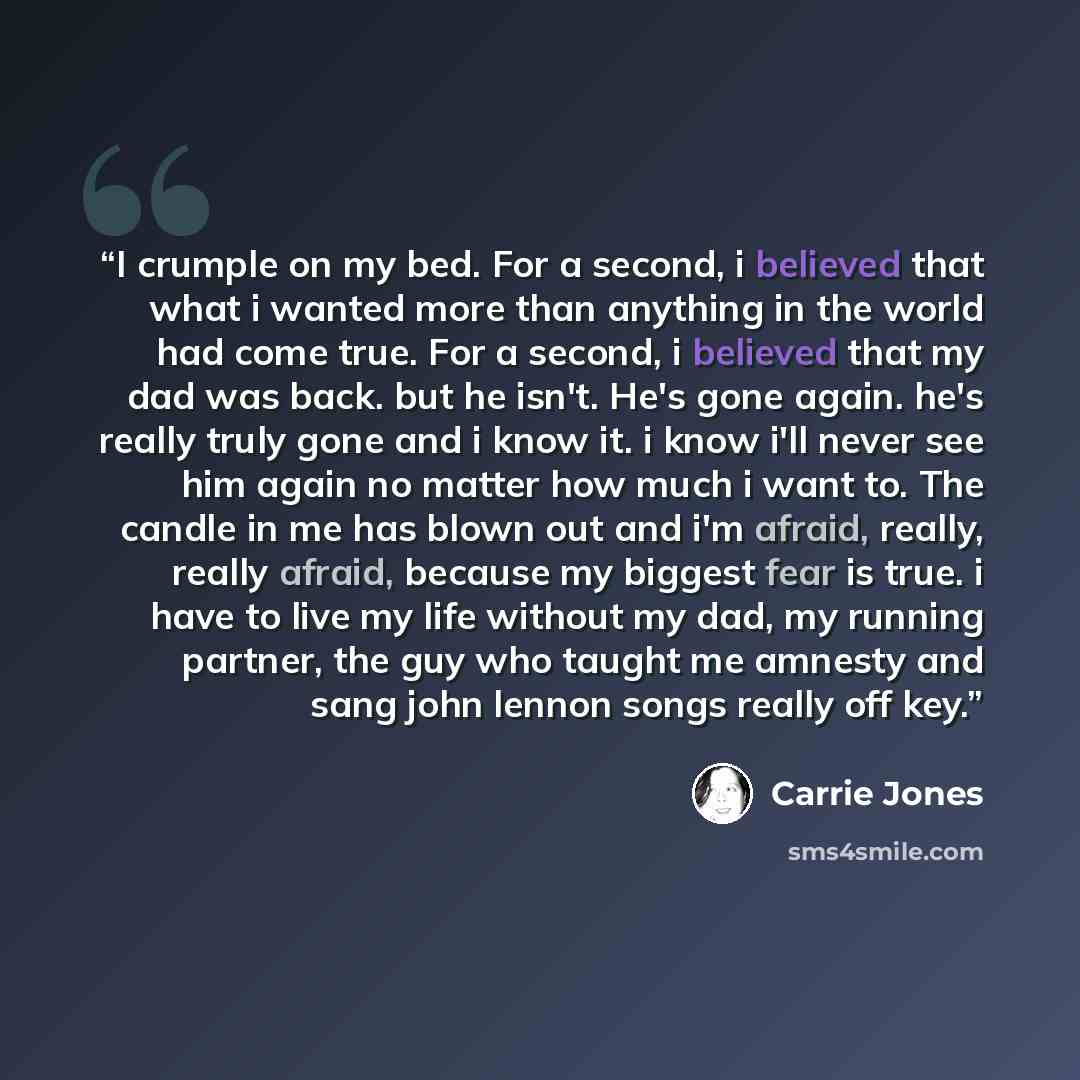 “I crumple on my bed. For a second, i believed that what i wanted more than anything in the world had come true. For a second, i believed that my dad was back. but he isn't. He's gone again. he's really truly gone and i know it. i know i'll never see him again no matter how much i want to. The…” quote by Carrie Jones