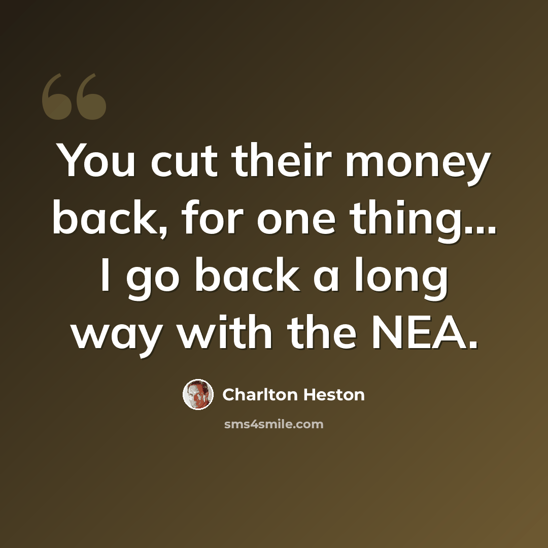 “You cut their money back, for one thing... I go back a long way with the NEA.” quote by Charlton Heston