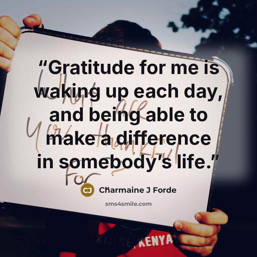 “Gratitude for me is waking up each day, and being able to make a difference in somebody’s life.” quote by Charmaine J Forde