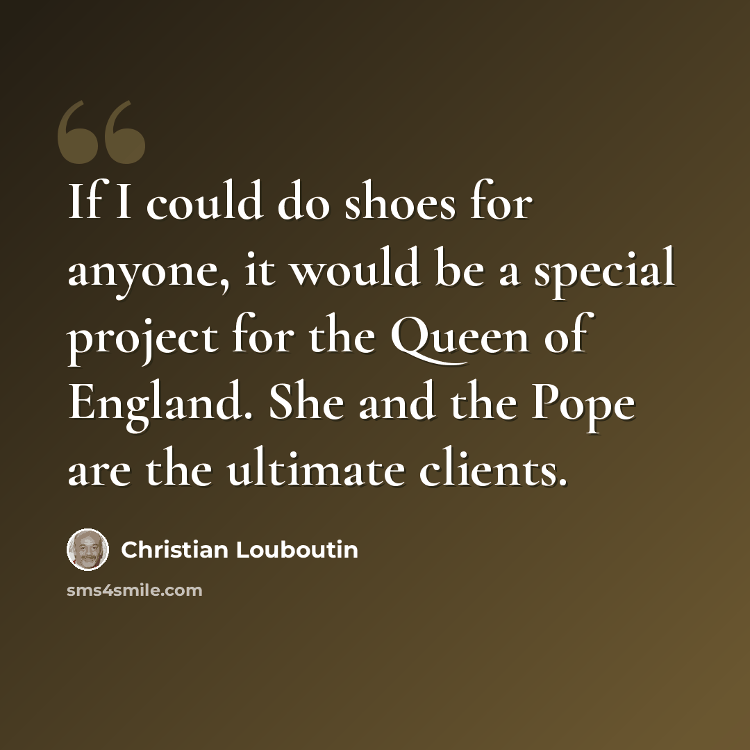 “If I could do shoes for anyone, it would be a special project for the Queen of England. She and the Pope are the ultimate clients.” quote by Christian Louboutin