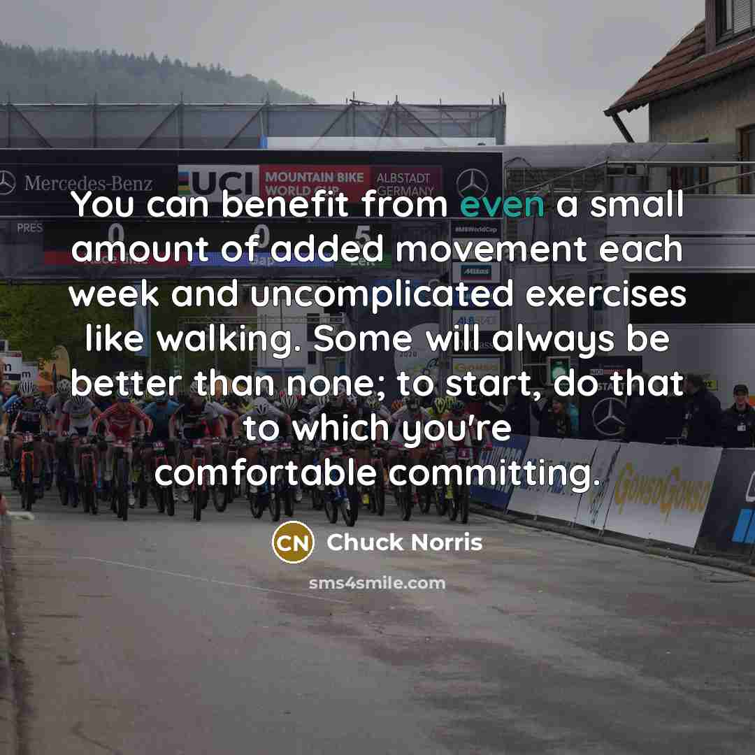 “You can benefit from even a small amount of added movement each week and uncomplicated exercises like walking. Some will always be better than none; to start, do that to which you're comfortable committing.” quote by Chuck Norris