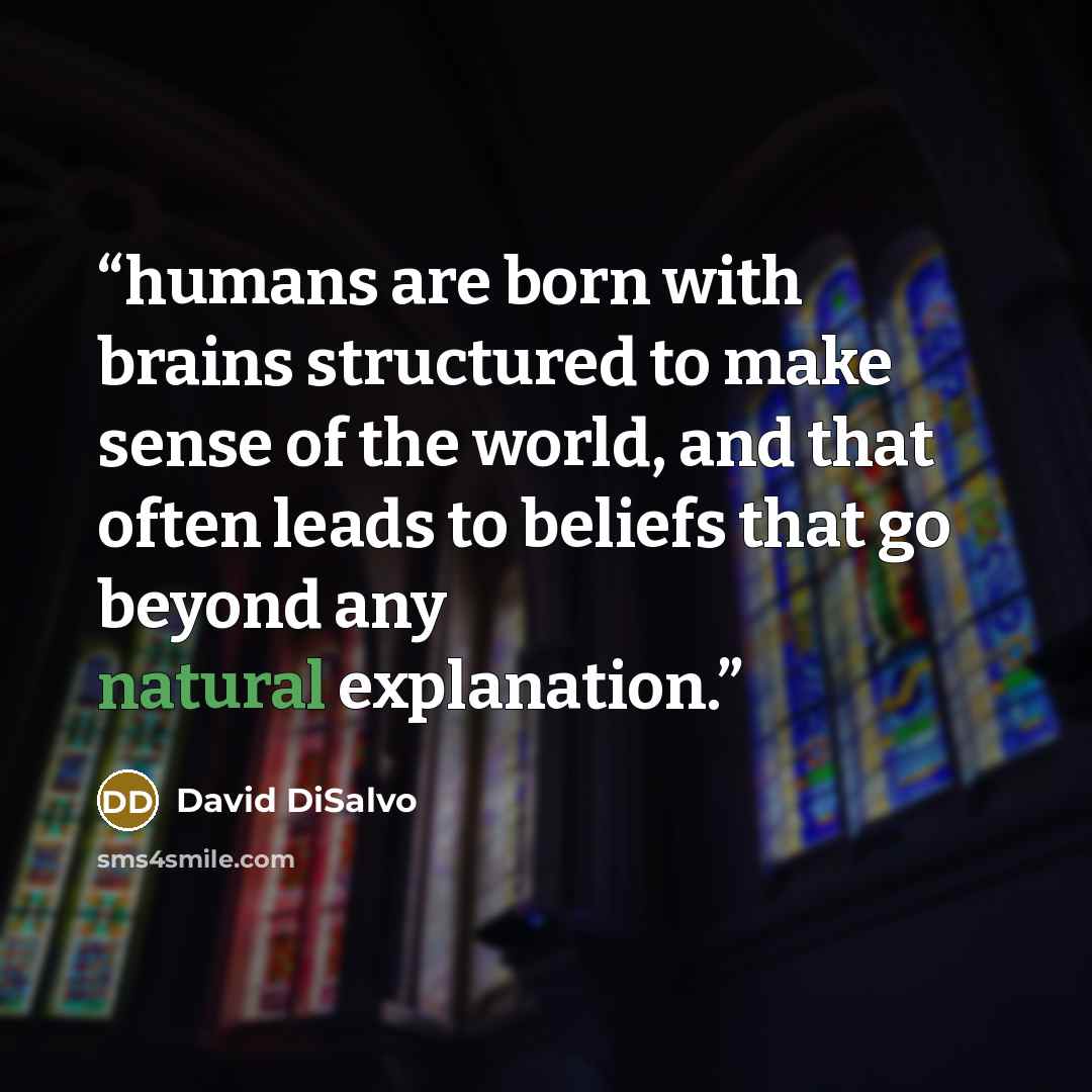 “humans are born with brains structured to make sense of the world, and that often leads to beliefs that go beyond any natural explanation.” quote by David DiSalvo