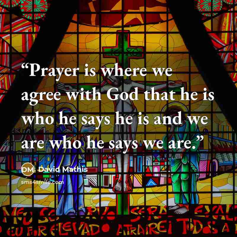 “Prayer is where we agree with God that he is who he says he is and we are who he says we are.” quote by David Mathis