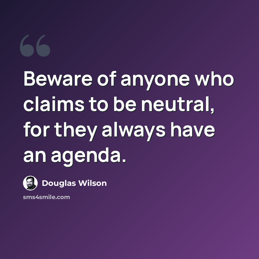“Beware of anyone who claims to be neutral, for they always have an agenda.” quote by Douglas Wilson
