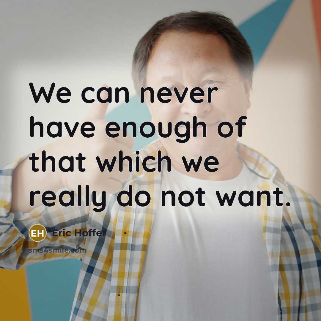 “We can never have enough of that which we really do not want.” quote by Eric Hoffer