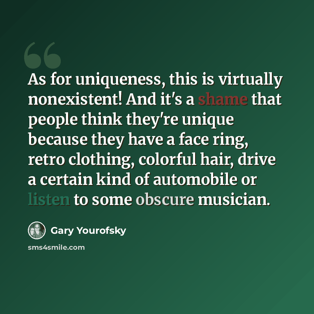 “As for uniqueness, this is virtually nonexistent! And it's a shame that people think they're unique because they have a face ring, retro clothing, colorful hair, drive a certain kind of automobile or listen to some obscure musician.” quote by Gary Yourofsky