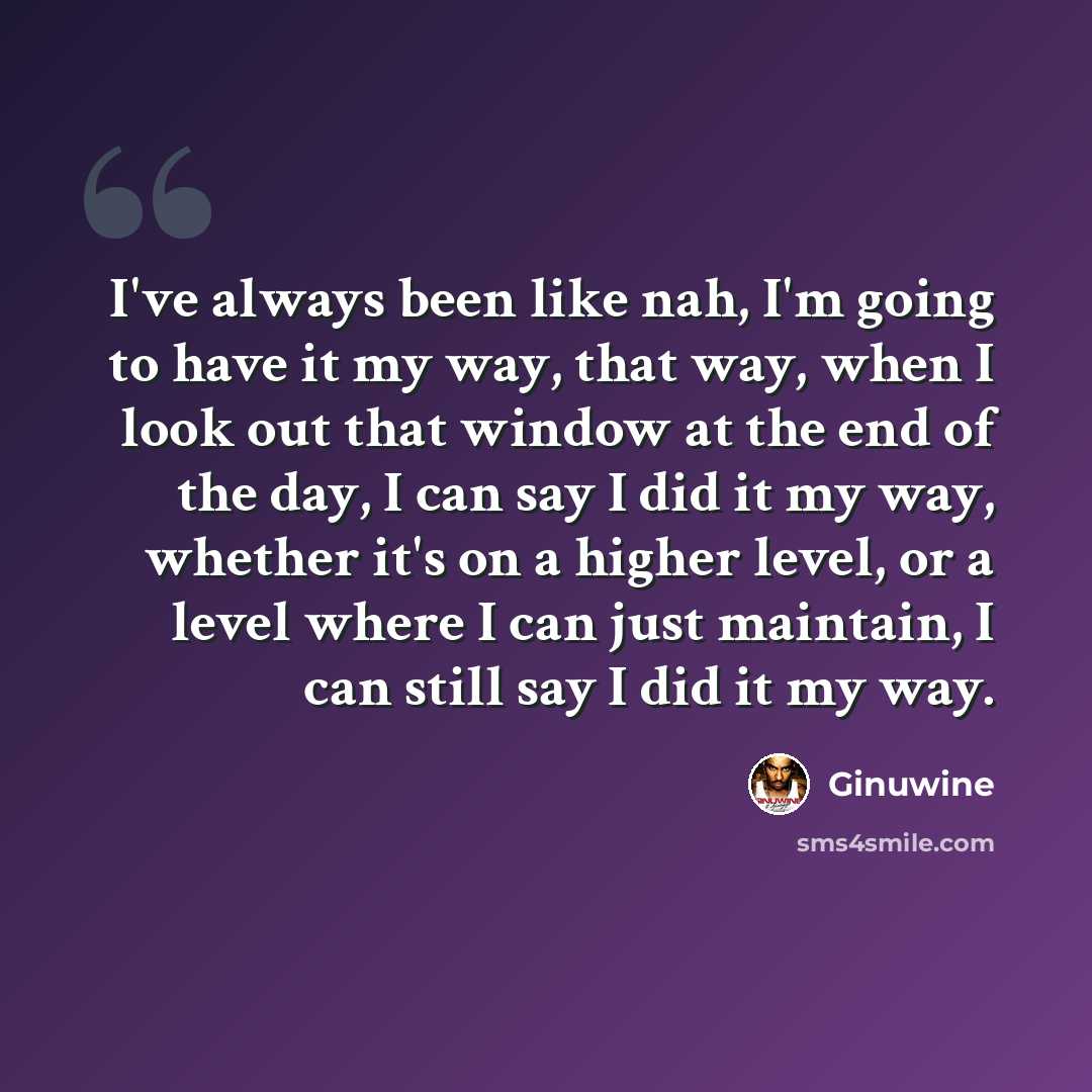 “I've always been like nah, I'm going to have it my way, that way, when I look out that window at the end of the day, I can say I did it my way, whether it's on a higher level, or a level where I can just maintain, I can still say I did it my way.” quote by Ginuwine