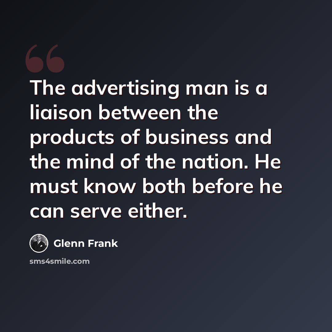 “The advertising man is a liaison between the products of business and the mind of the nation. He must know both before he can serve either.” quote by Glenn Frank