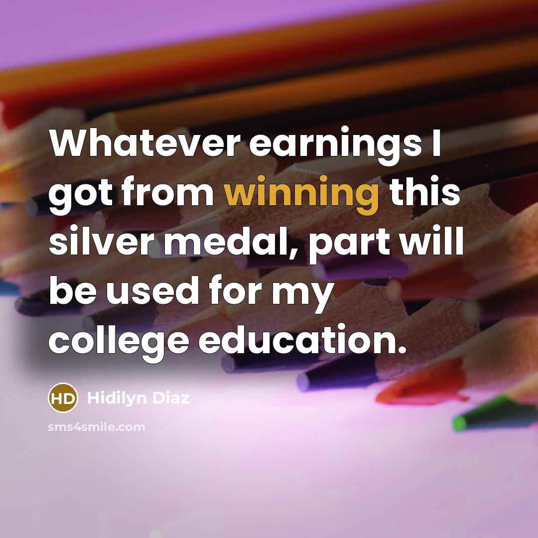 “Whatever earnings I got from winning this silver medal, part will be used for my college education.” quote by Hidilyn Diaz