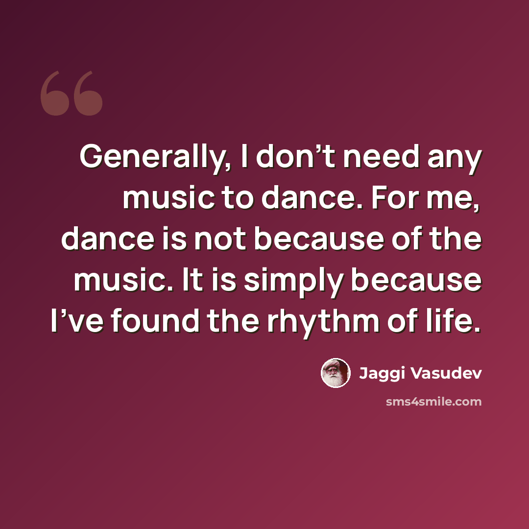 “Generally, I don't need any music to dance. For me, dance is not because of the music. It is simply because I've found the rhythm of life.” quote by Jaggi Vasudev
