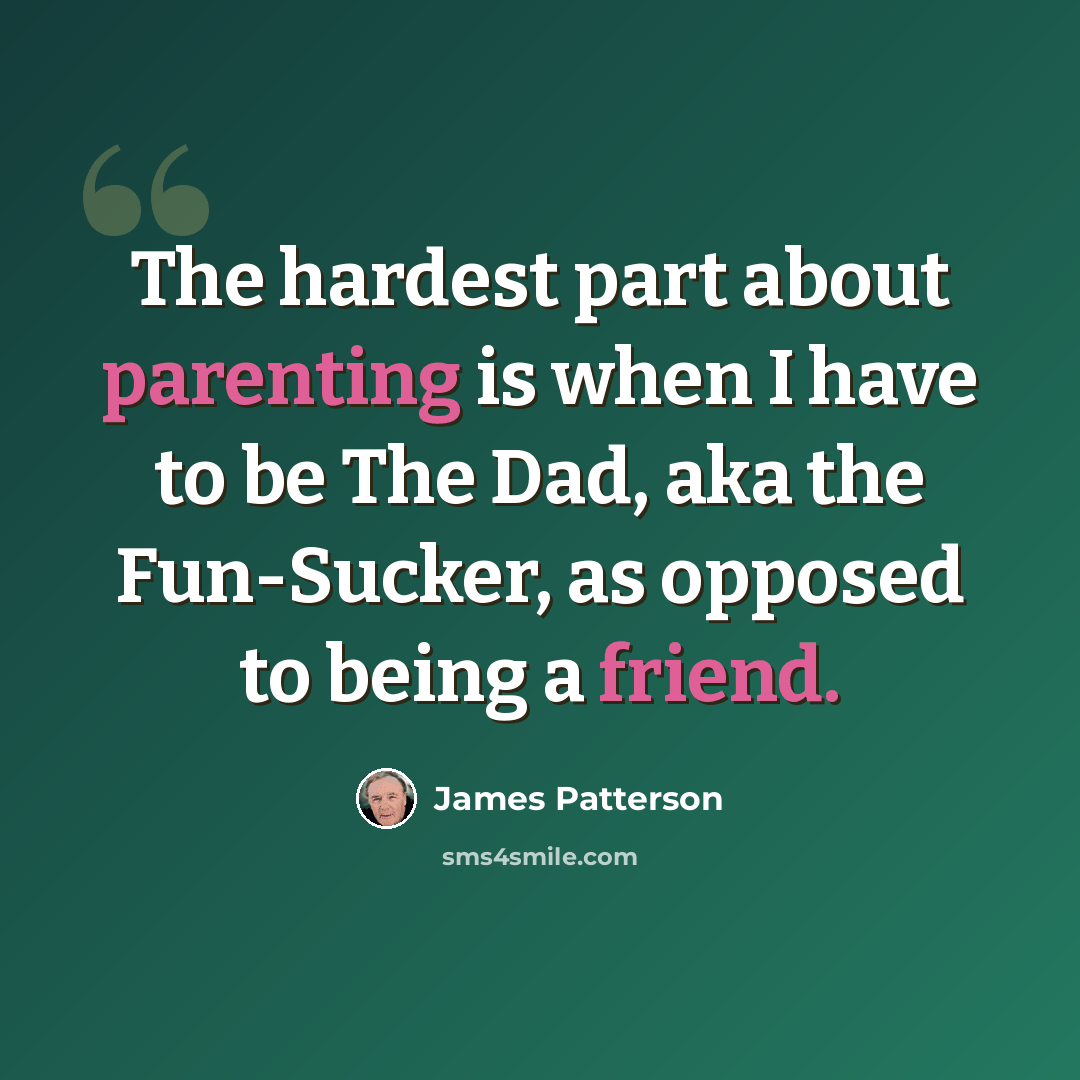 “The hardest part about parenting is when I have to be The Dad, aka the Fun-Sucker, as opposed to being a friend.” quote by James Patterson