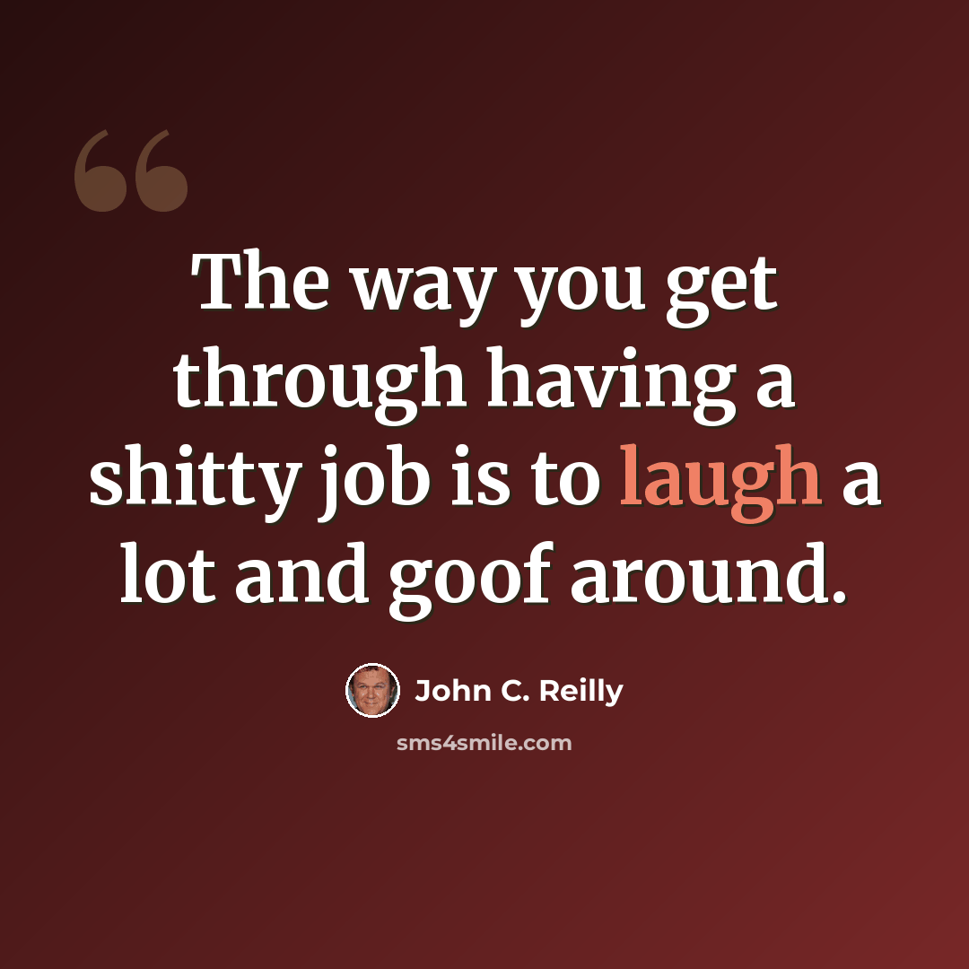 “The way you get through having a shitty job is to laugh a lot and goof around.” quote by John C. Reilly