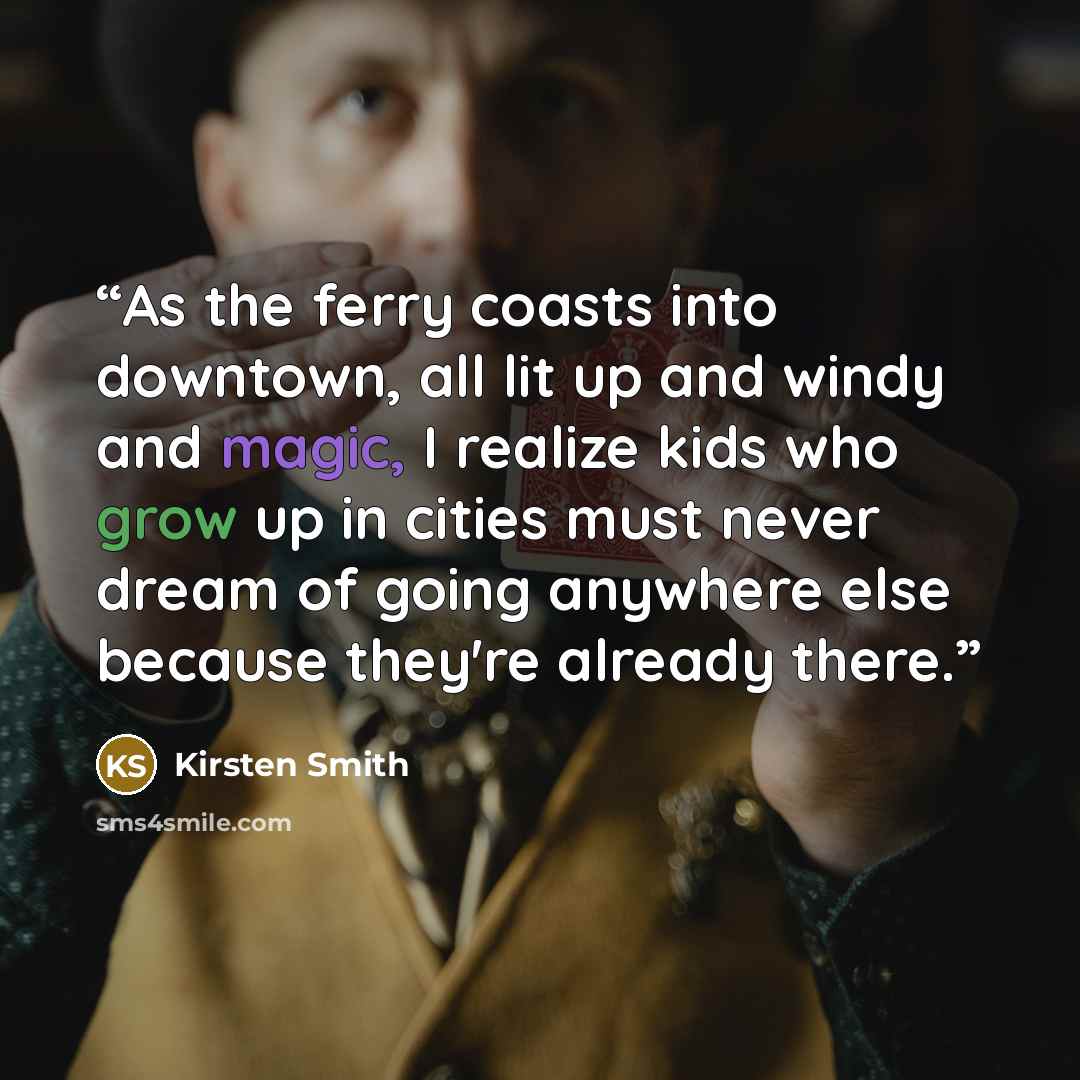 “As the ferry coasts into downtown, all lit up and windy and magic, I realize kids who grow up in cities must never dream of going anywhere else because they're already there.” quote by Kirsten Smith