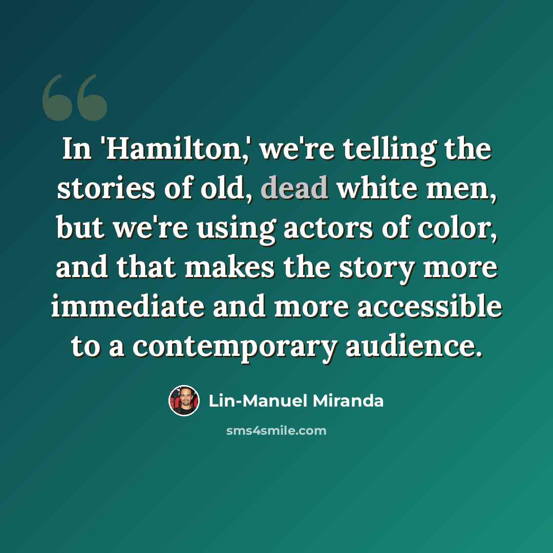 “In 'Hamilton,' we're telling the stories of old, dead white men, but we're using actors of color, and that makes the story more immediate and more accessible to a contemporary audience.” quote by Lin-Manuel Miranda
