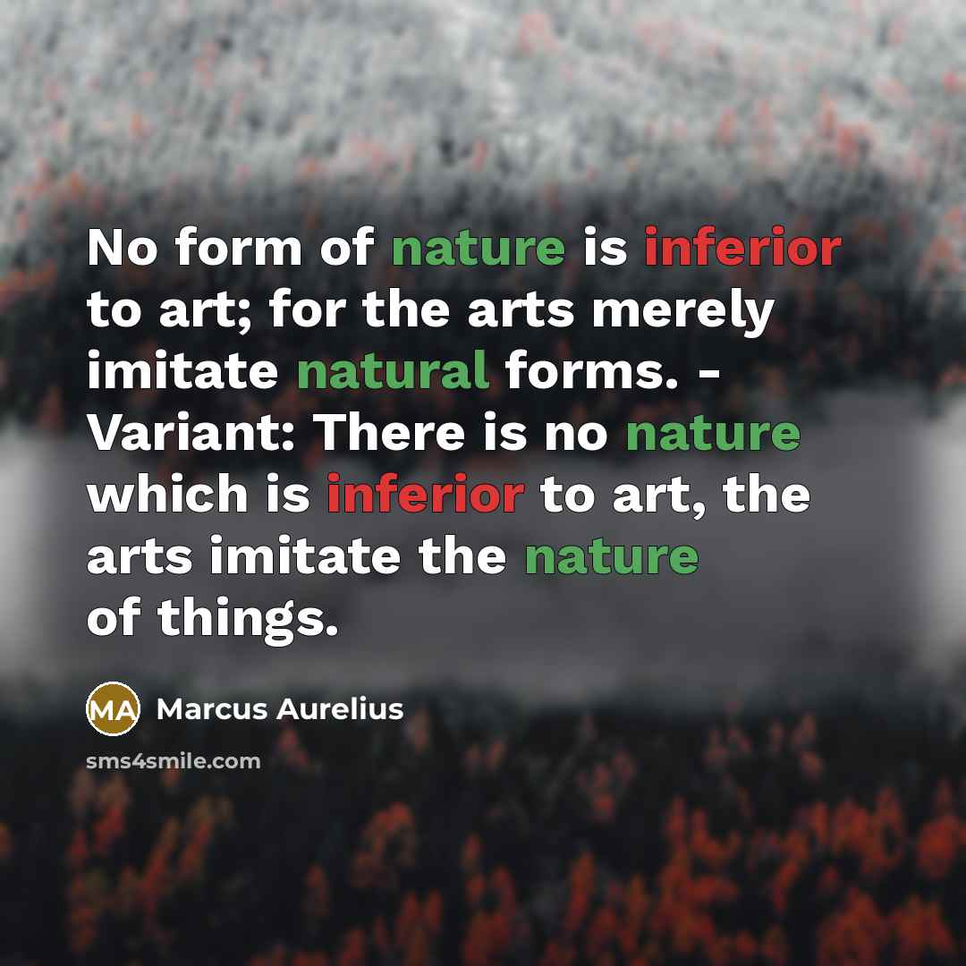 “No form of nature is inferior to art; for the arts merely imitate natural forms. - Variant: There is no nature which is inferior to art, the arts imitate the nature of things.” quote by Marcus Aurelius