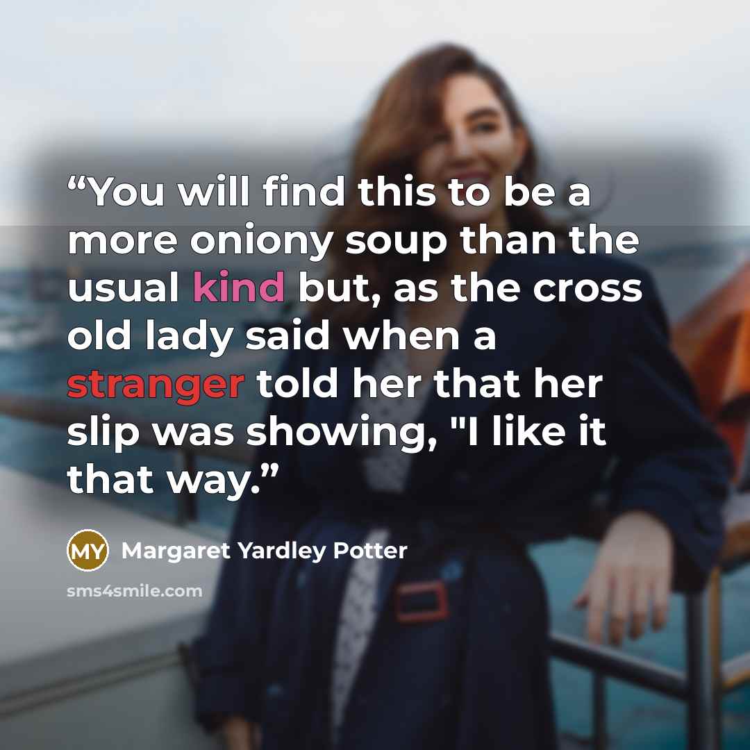 “You will find this to be a more oniony soup than the usual kind but, as the cross old lady said when a stranger told her that her slip was showing, "I like it that way.” quote by Margaret Yardley Potter