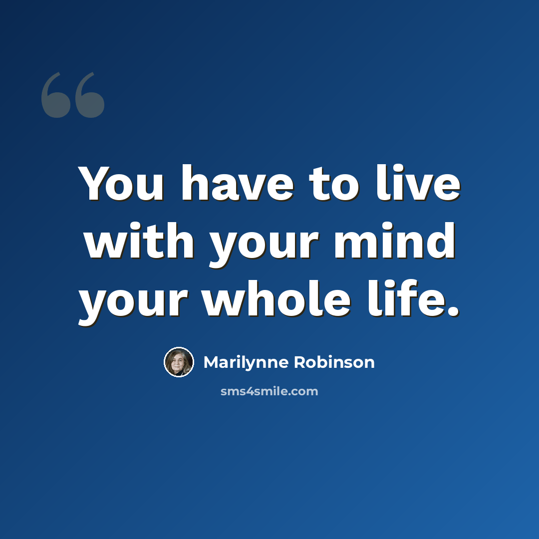 “You have to live with your mind your whole life.” quote by Marilynne Robinson