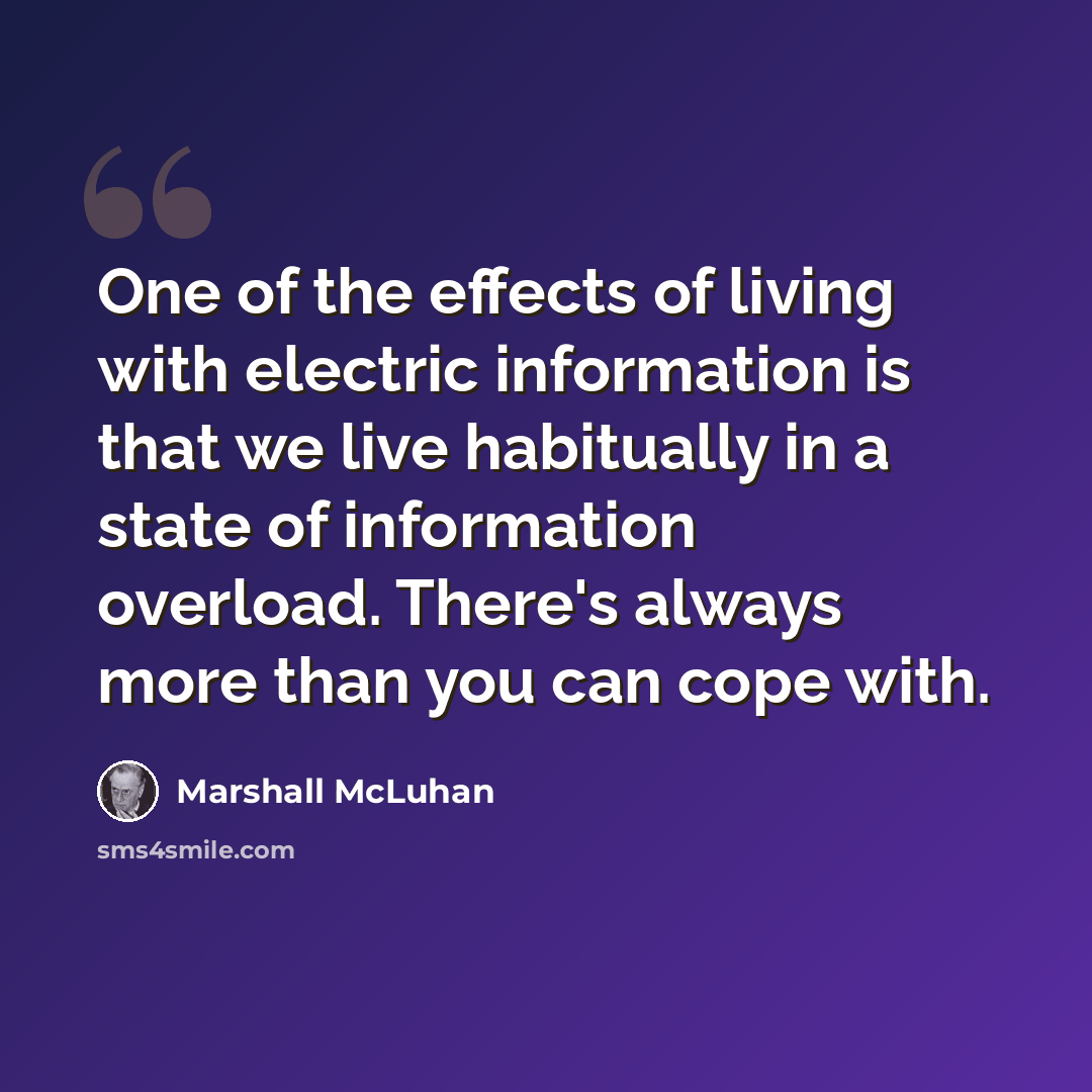 “One of the effects of living with electric information is that we live habitually in a state of information overload. There's always more than you can cope with.” quote by Marshall McLuhan