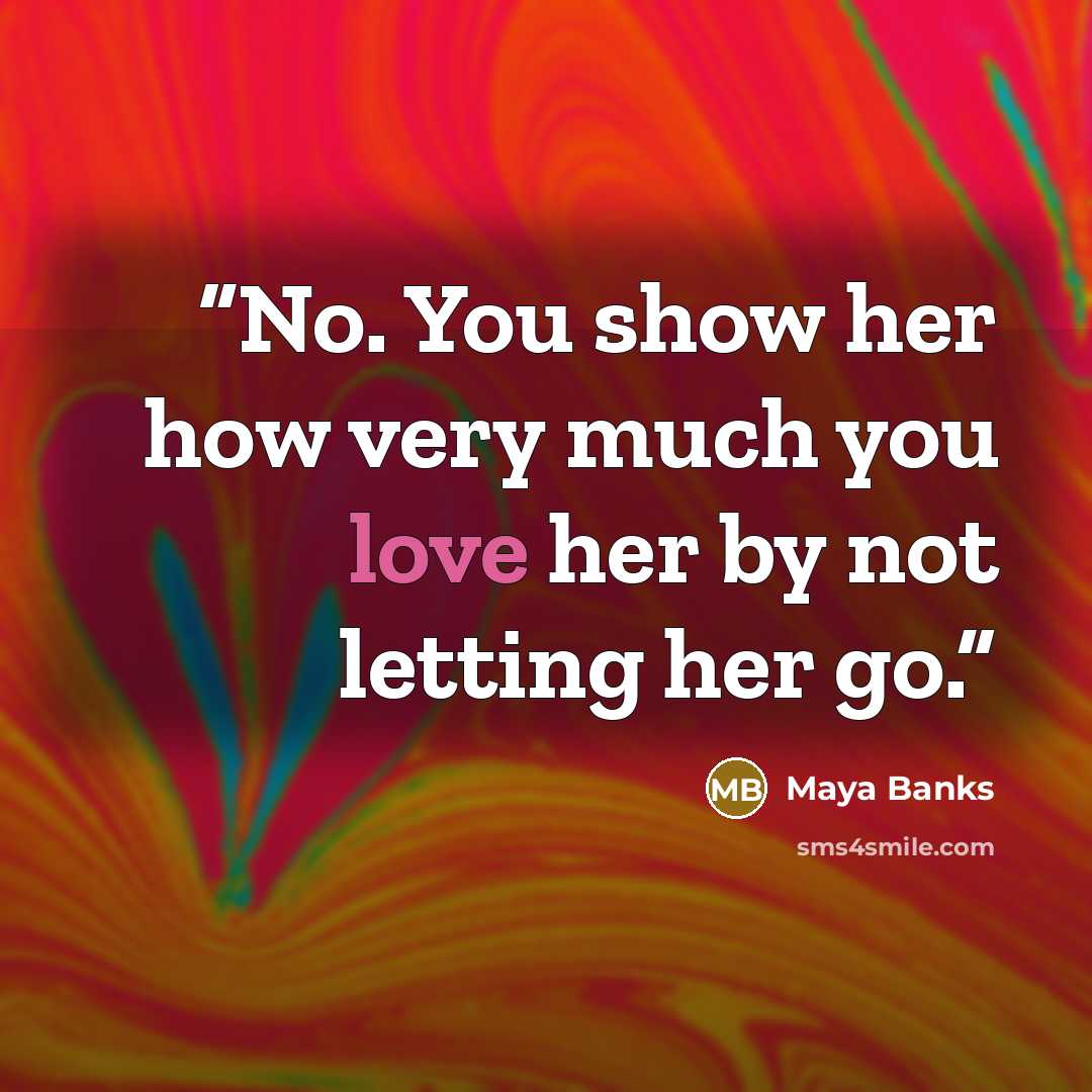 “No. You show her how very much you love her by not letting her go.” quote by Maya Banks