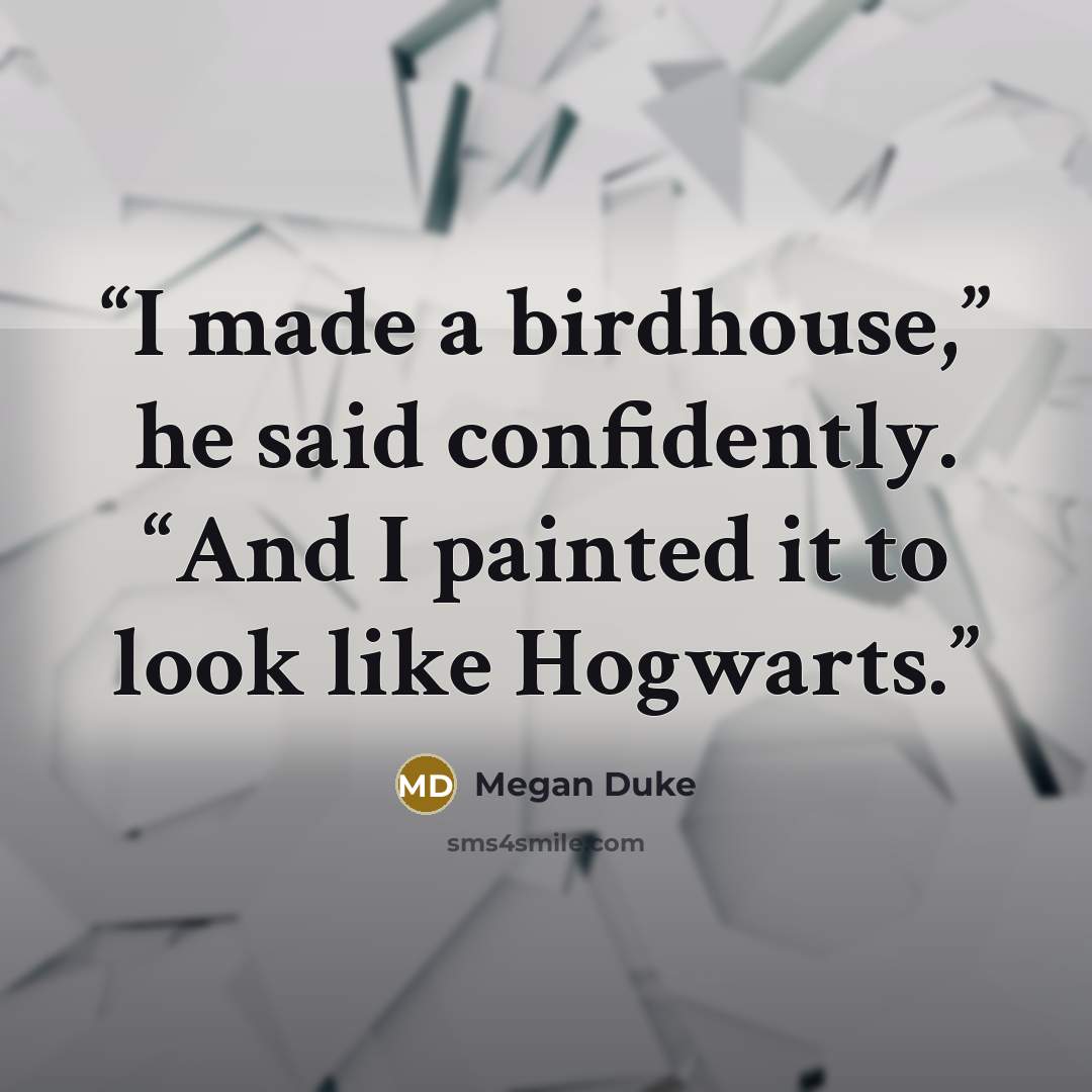 “I made a birdhouse,” he said confidently. “And I painted it to look like Hogwarts.” quote by Megan Duke