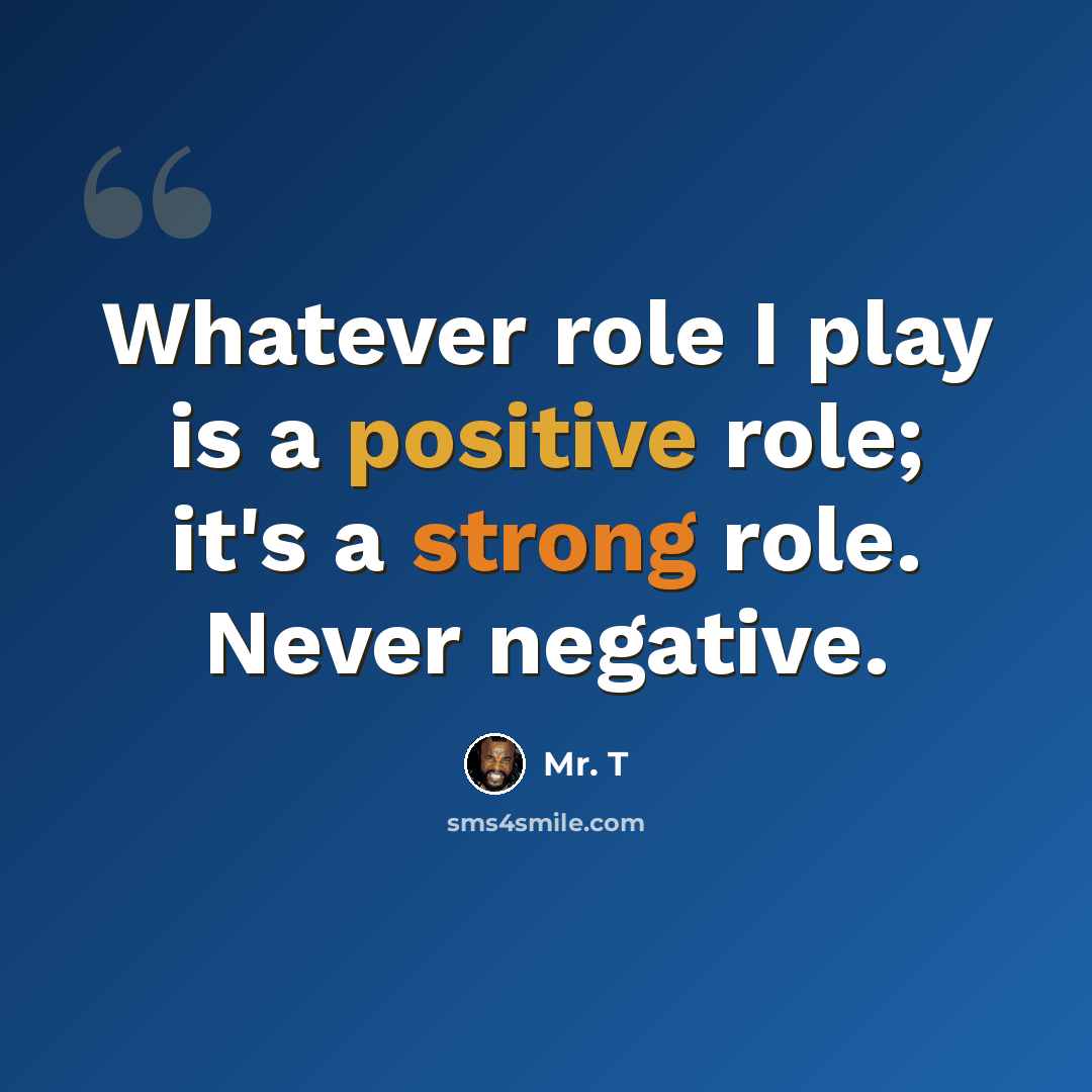 “Whatever role I play is a positive role; it's a strong role. Never negative.” quote by Mr. T