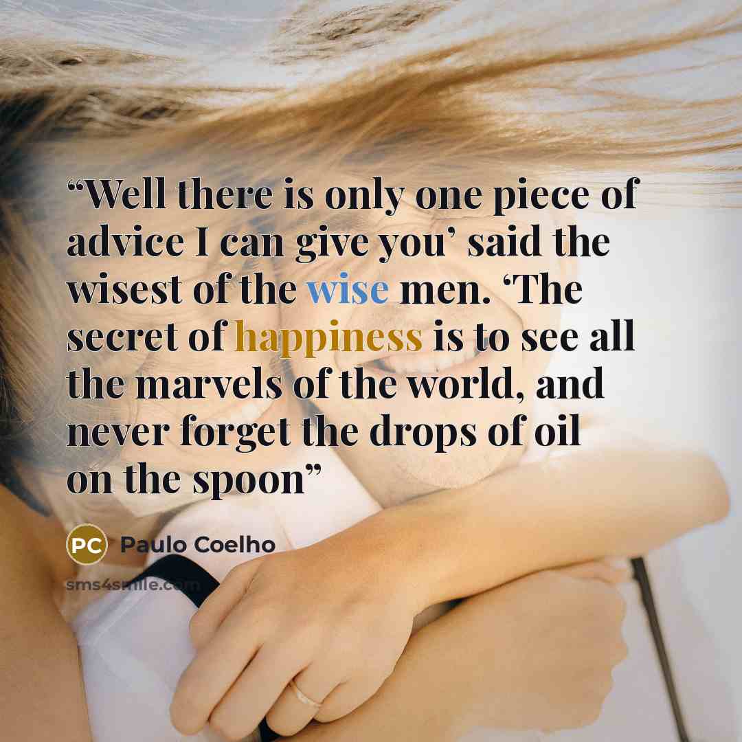 “Well there is only one piece of advice I can give you’ said the wisest of the wise men. ‘The secret of happiness is to see all the marvels of the world, and never forget the drops of oil on the spoon” quote by Paulo Coelho