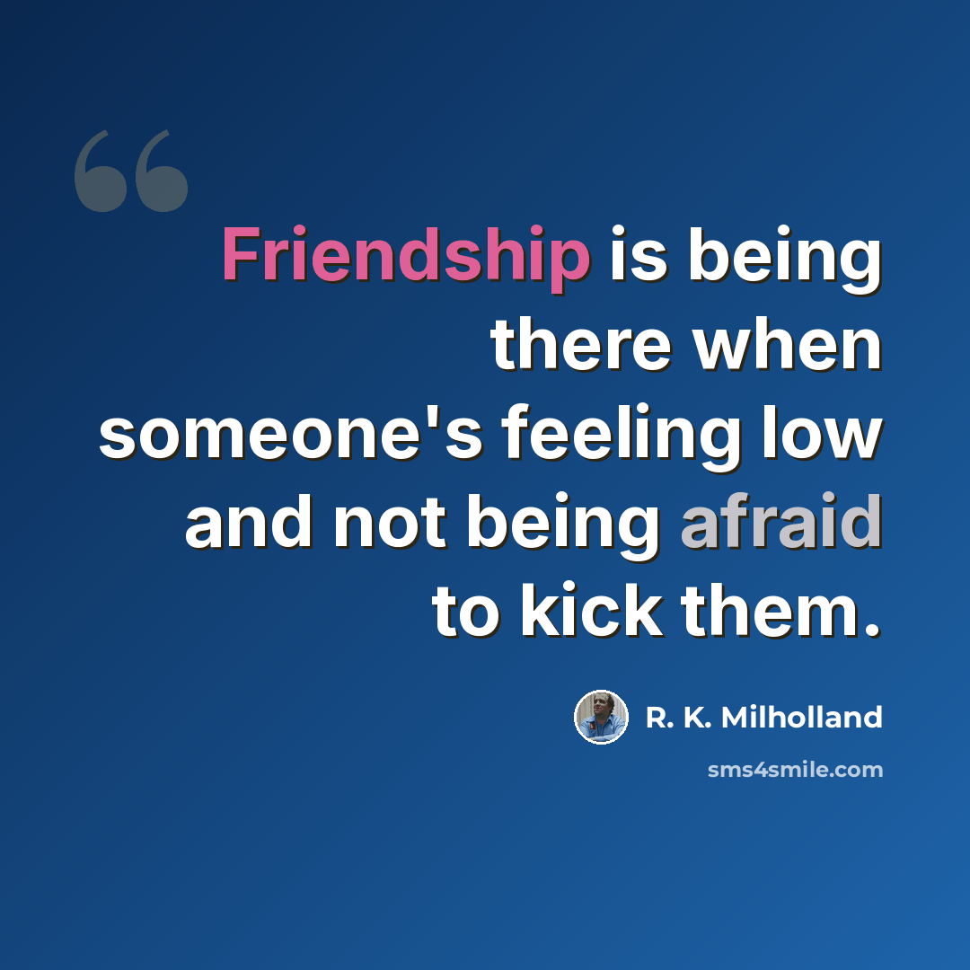 “Friendship is being there when someone's feeling low and not being afraid to kick them.” quote by R. K. Milholland