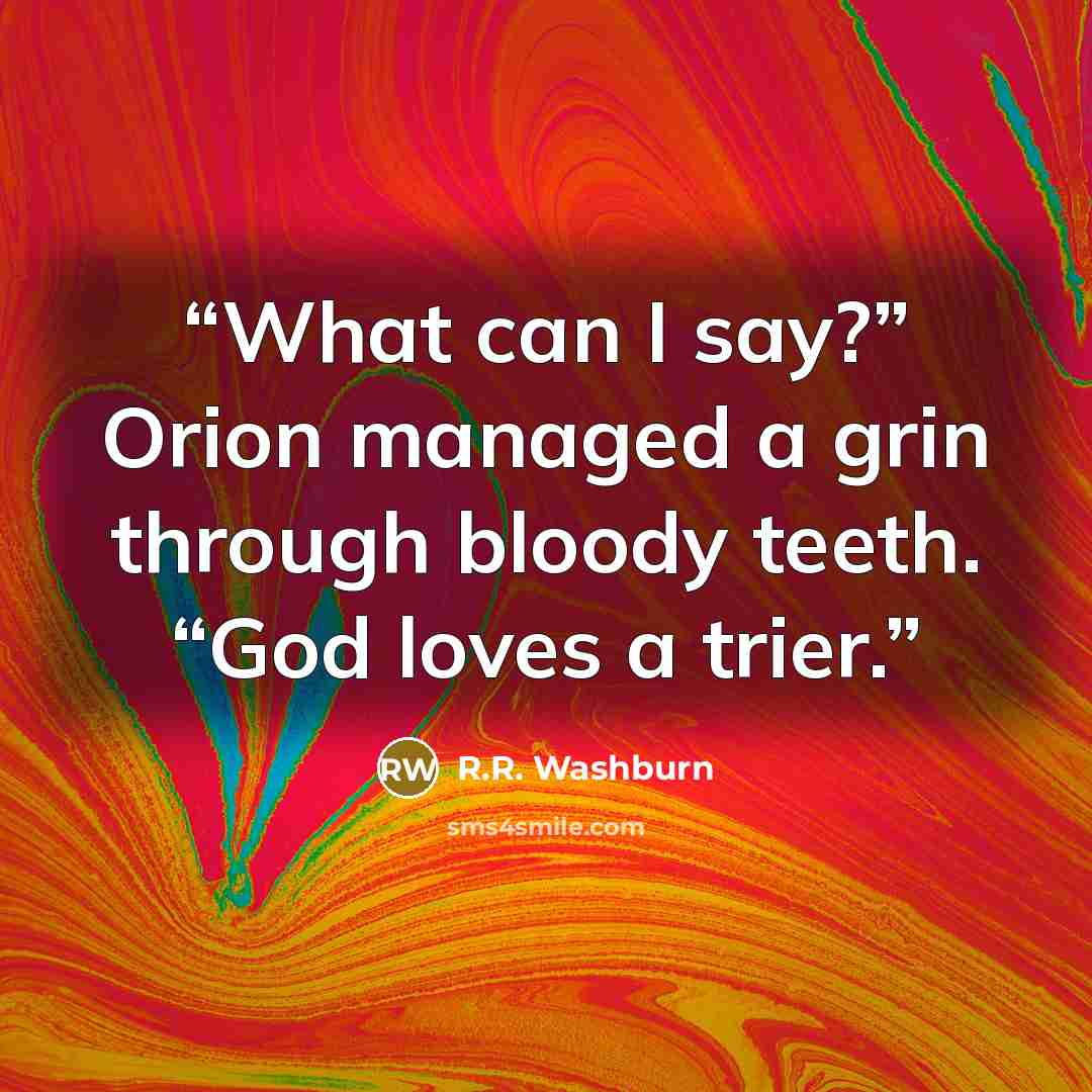 “What can I say?” Orion managed a grin through bloody teeth. “God loves a trier.” quote by R.R. Washburn