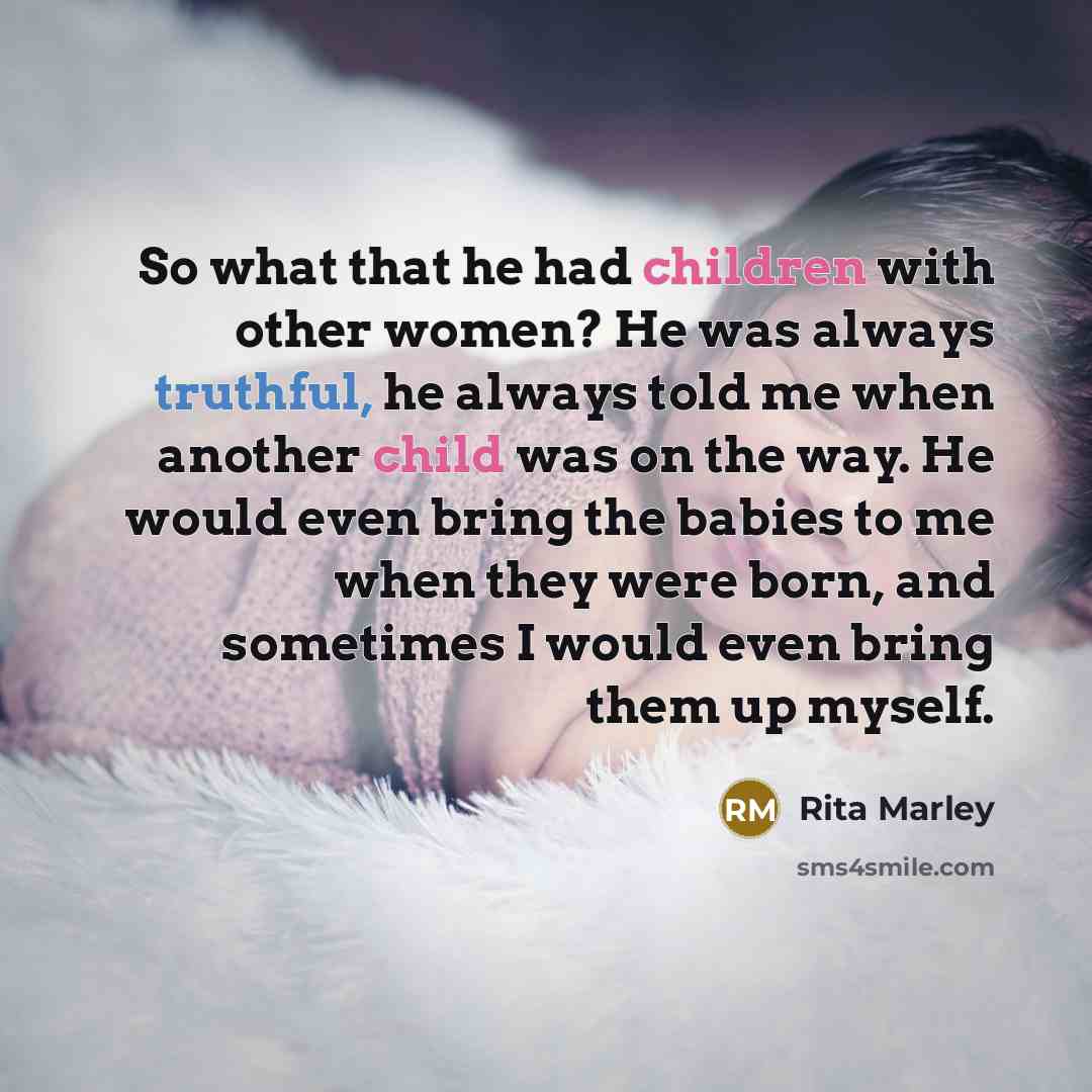 “So what that he had children with other women? He was always truthful, he always told me when another child was on the way. He would even bring the babies to me when they were born, and sometimes I would even bring them up myself.” quote by Rita Marley