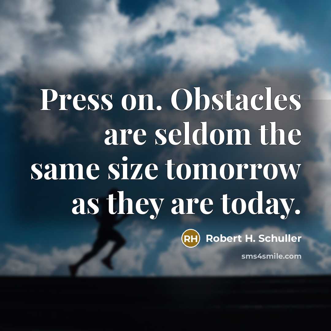 “Press on. Obstacles are seldom the same size tomorrow as they are today.” quote by Robert H. Schuller
