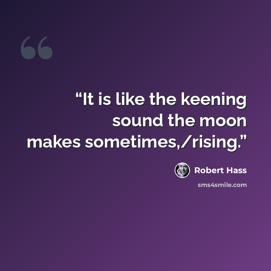 “It is like the keening sound the moon makes sometimes,/rising.” quote by Robert Hass