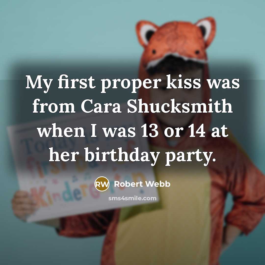 “My first proper kiss was from Cara Shucksmith when I was 13 or 14 at her birthday party.” quote by Robert Webb