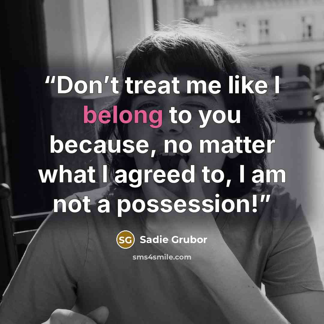 “Don’t treat me like I belong to you because, no matter what I agreed to, I am not a possession!” quote by Sadie Grubor