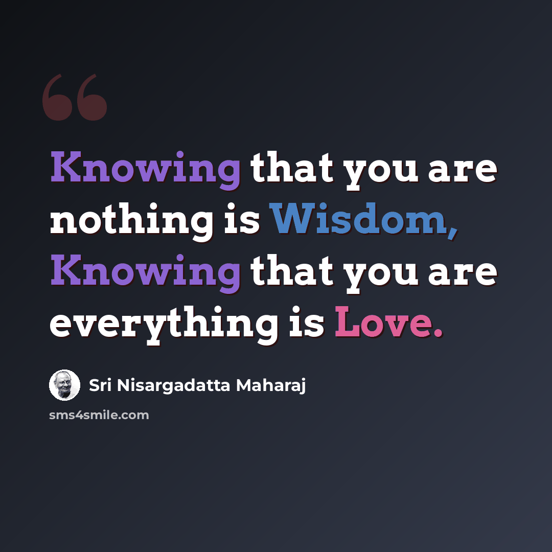 “Knowing that you are nothing is Wisdom, Knowing that you are everything is Love.” quote by Sri Nisargadatta Maharaj