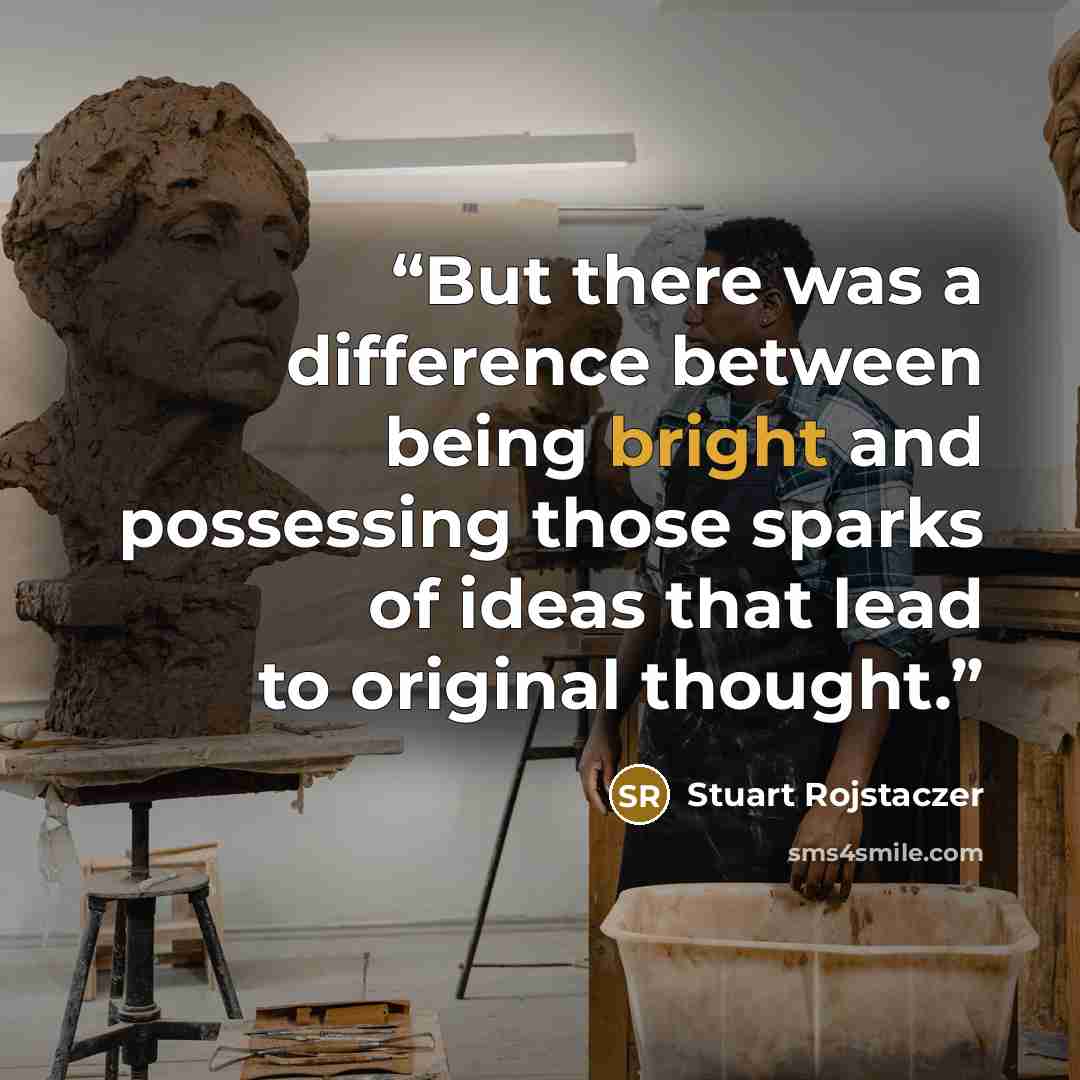 “But there was a difference between being bright and possessing those sparks of ideas that lead to original thought.” quote by Stuart Rojstaczer