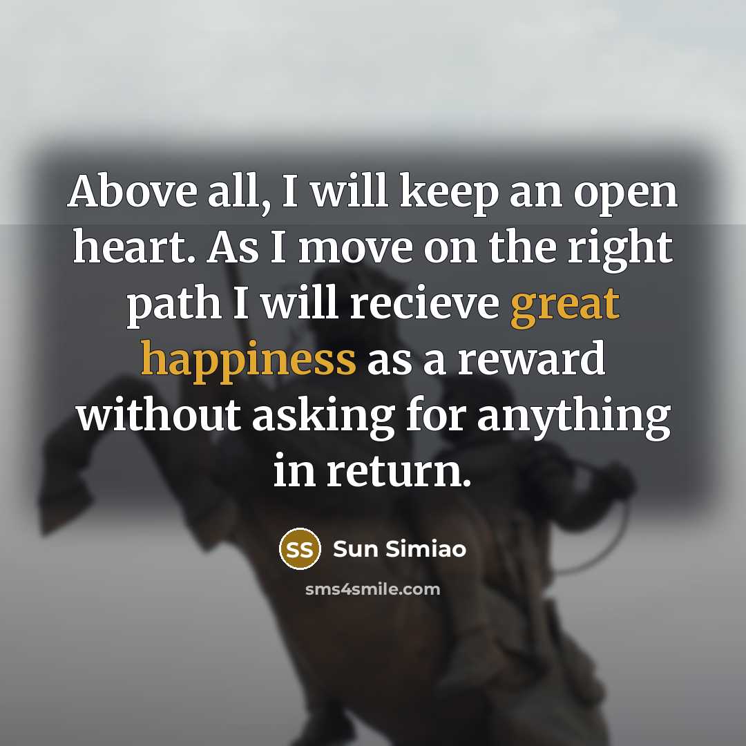 “Above all, I will keep an open heart. As I move on the right path I will recieve great happiness as a reward without asking for anything in return.” quote by Sun Simiao