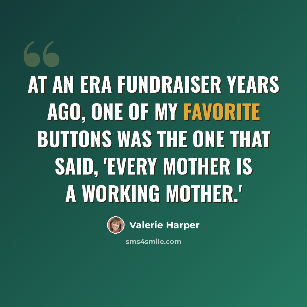 “At an ERA fundraiser years ago, one of my favorite buttons was the one that said, 'Every mother is a working mother.'” quote by Valerie Harper