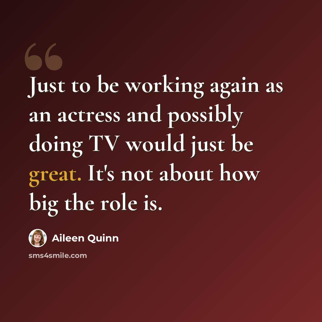 “Just to be working again as an actress and possibly doing TV would just be great. It's not about how big the role is.” quote by Aileen Quinn