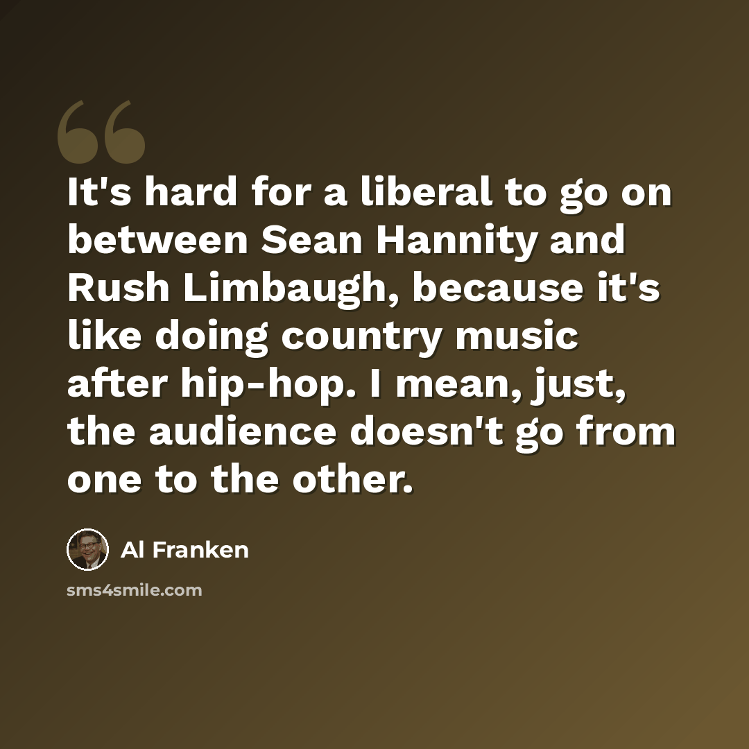“It's hard for a liberal to go on between Sean Hannity and Rush Limbaugh, because it's like doing country music after hip-hop. I mean, just, the audience doesn't go from one to the other.” quote by Al Franken