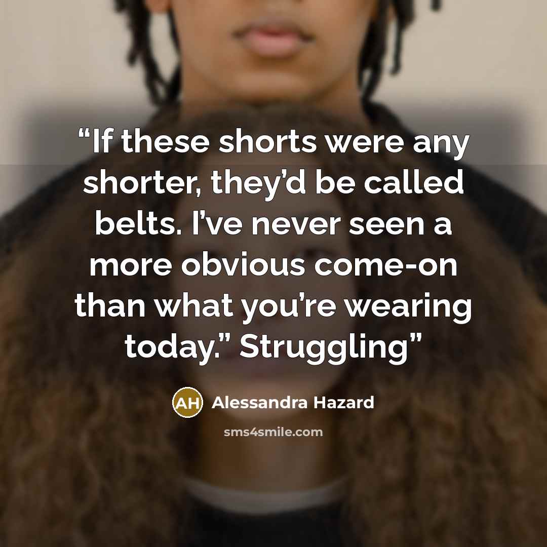 “If these shorts were any shorter, they’d be called belts. I’ve never seen a more obvious come-on than what you’re wearing today.” Struggling” quote by Alessandra Hazard