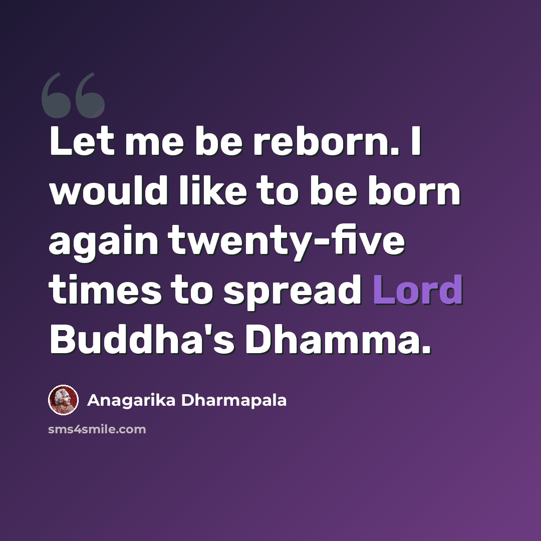 “Let me be reborn. I would like to be born again twenty-five times to spread Lord Buddha's Dhamma.” quote by Anagarika Dharmapala