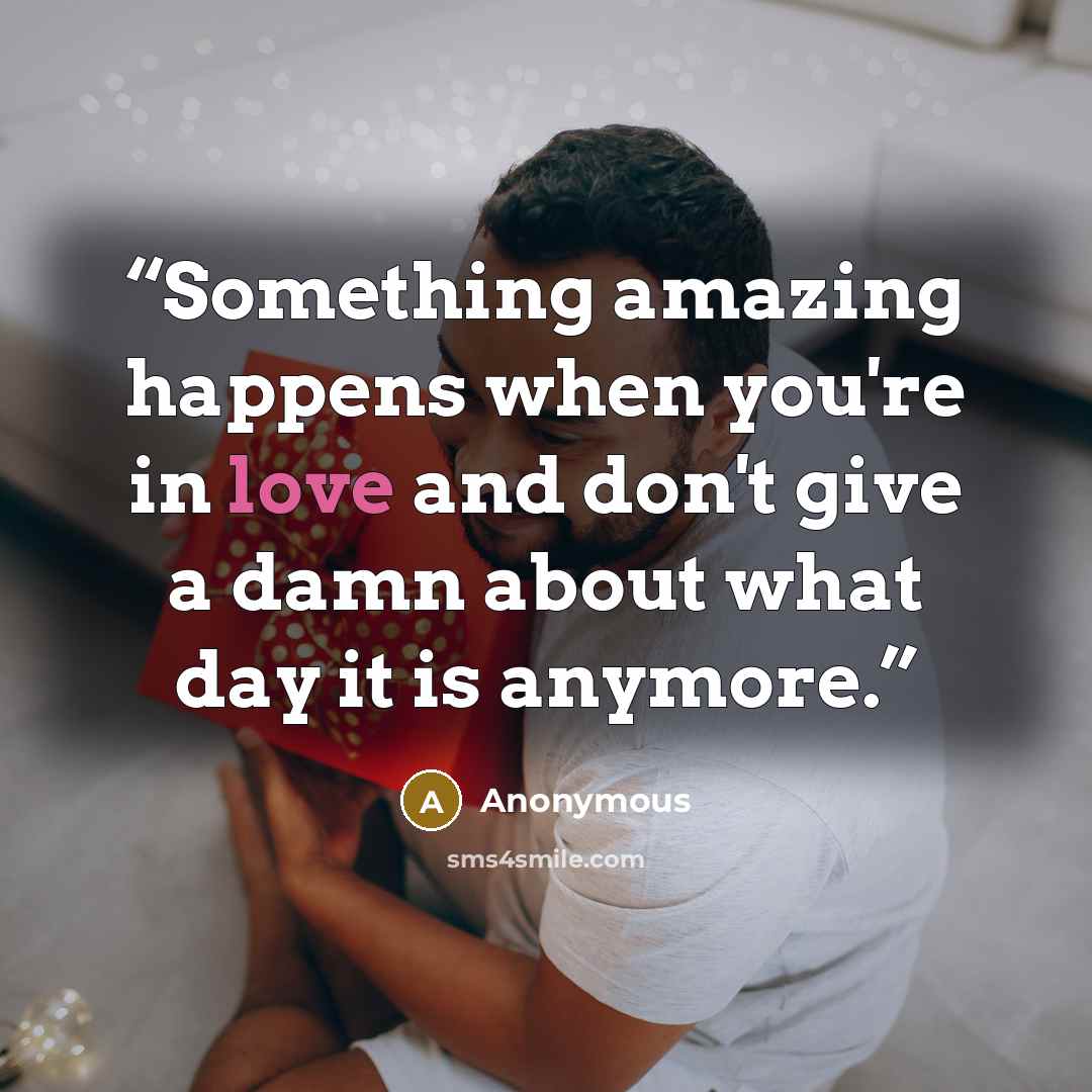“Something amazing happens when you're in love and don't give a damn about what day it is anymore.” quote by Anonymous