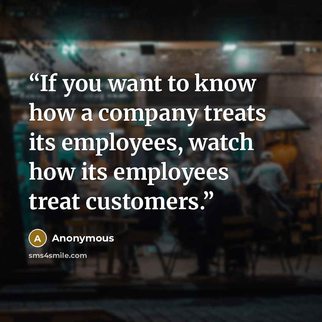 “If you want to know how a company treats its employees, watch how its employees treat customers.” quote by Anonymous