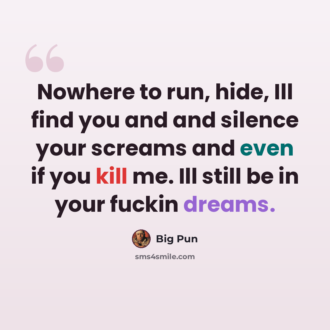 “Nowhere to run, hide, Ill find you and and silence your screams and even if you kill me. Ill still be in your fuckin dreams.” quote by Big Pun