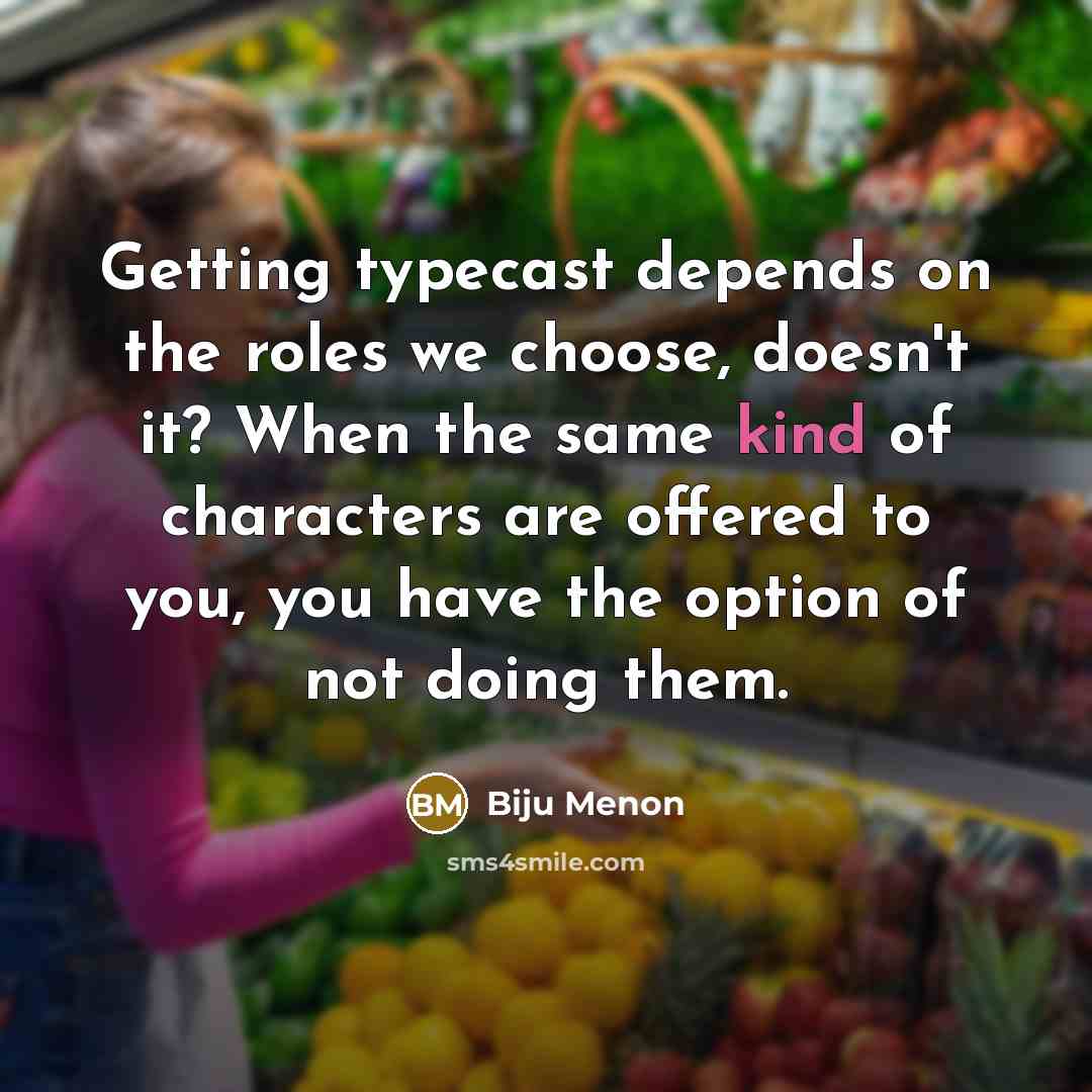 “Getting typecast depends on the roles we choose, doesn't it? When the same kind of characters are offered to you, you have the option of not doing them.” quote by Biju Menon